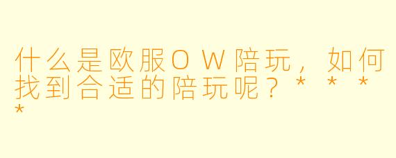 什么是欧服OW陪玩,如何找到合适的陪玩呢?****