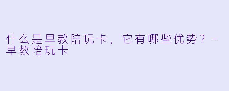 什么是早教陪玩卡,它有哪些优势?
