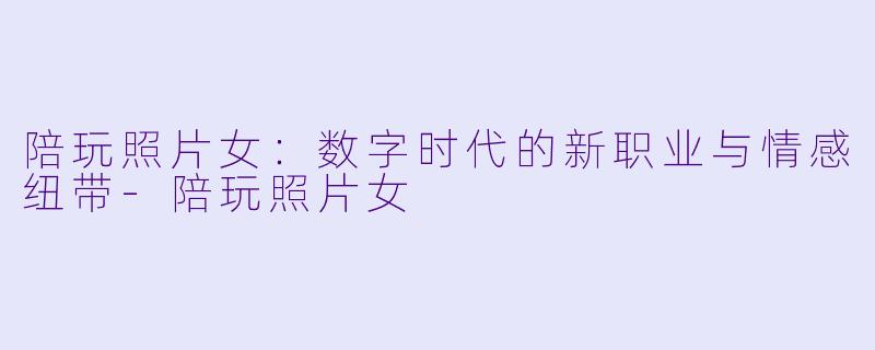 陪玩照片女：数字时代的新职业与情感纽带-陪玩照片女