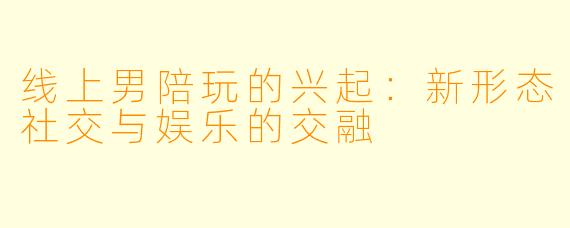 线上男陪玩的兴起：新形态社交与娱乐的交融