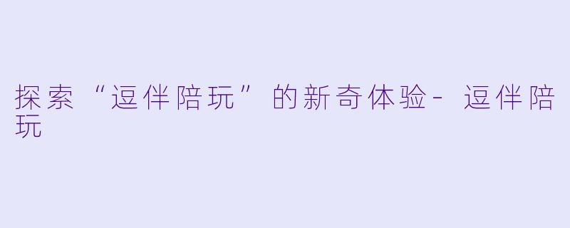探索“逗伴陪玩”的新奇体验-逗伴陪玩