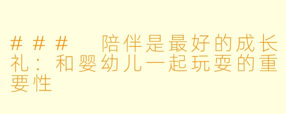 ### 陪伴是最好的成长礼：和婴幼儿一起玩耍的重要性