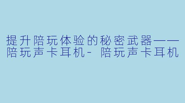 提升陪玩体验的秘密武器——陪玩声卡耳机