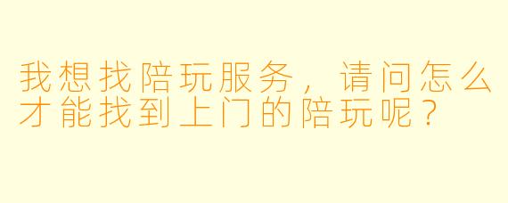 我想找陪玩服务,请问怎么才能找到上门的陪玩呢?