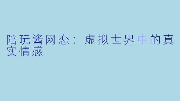 陪玩酱网恋：虚拟世界中的真实情感
