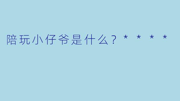 陪玩小仔爷是什么？****