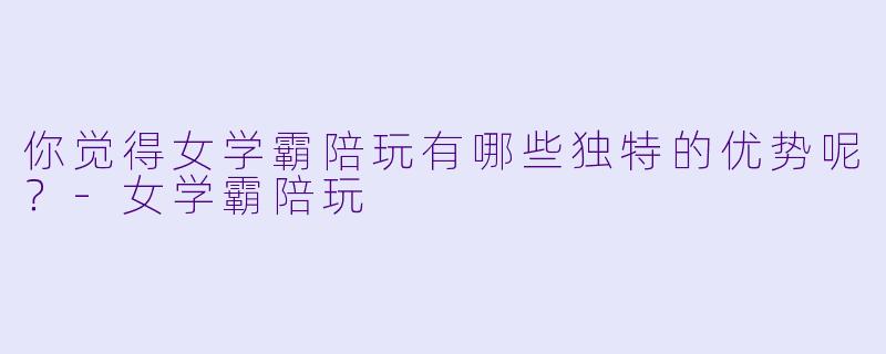 你觉得女学霸陪玩有哪些独特的优势呢？-女学霸陪玩