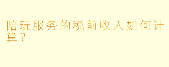 陪玩服务的税前收入如何计算？  