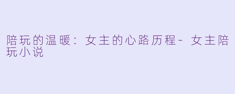 陪玩的温暖：女主的心路历程-女主陪玩小说