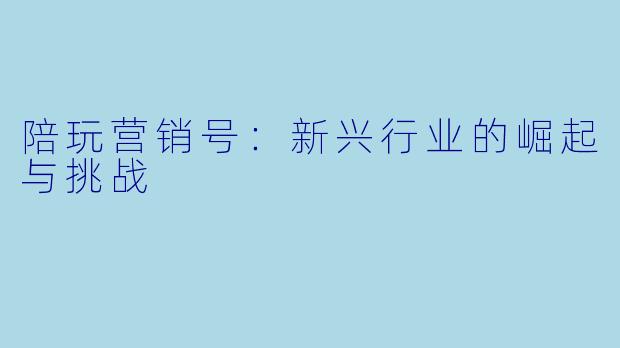 陪玩营销号：新兴行业的崛起与挑战