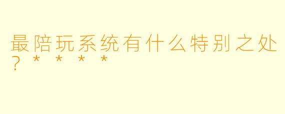 最陪玩系统有什么特别之处？****
