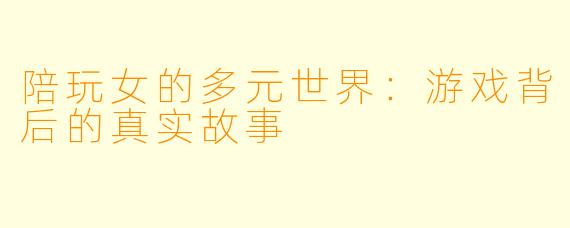 陪玩女的多元世界：游戏背后的真实故事