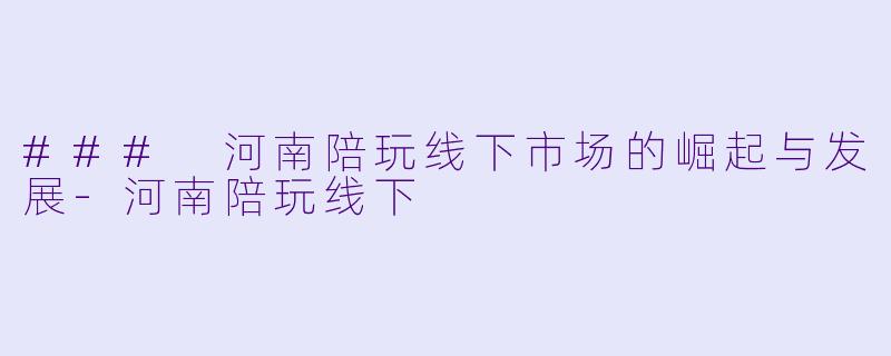### 河南陪玩线下市场的崛起与发展-河南陪玩线下