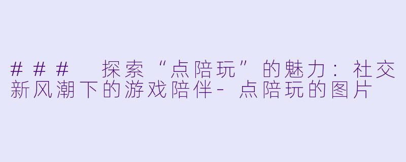 ### 探索“点陪玩”的魅力：社交新风潮下的游戏陪伴-点陪玩的图片