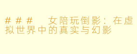 ### 女陪玩倒影：在虚拟世界中的真实与幻影