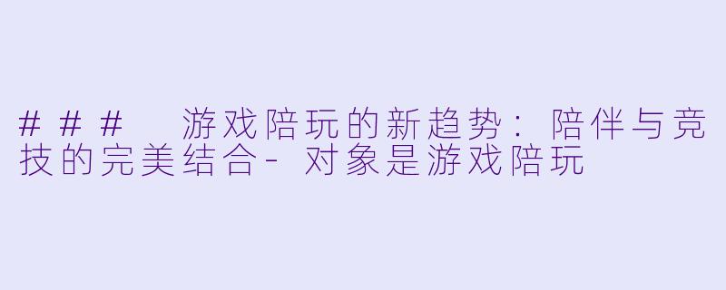 ### 游戏陪玩的新趋势：陪伴与竞技的完美结合-对象是游戏陪玩