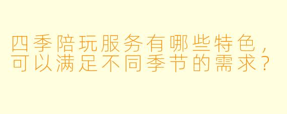 四季陪玩服务有哪些特色,可以满足不同季节的需求?