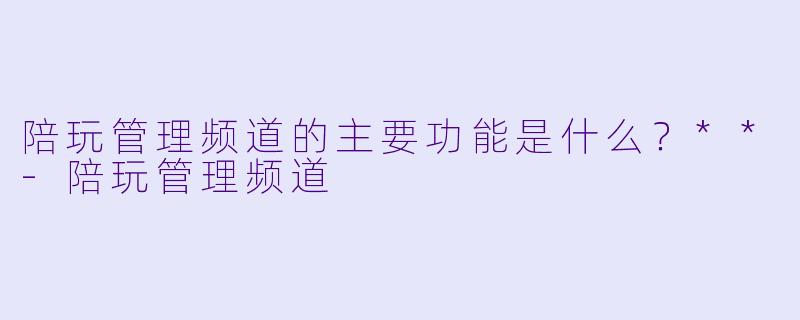 陪玩管理频道的主要功能是什么？**-陪玩管理频道