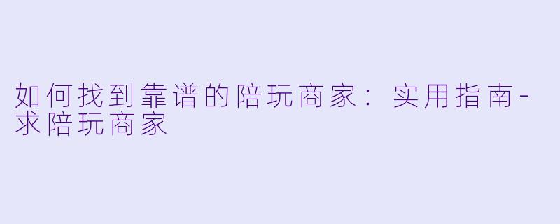 如何找到靠谱的陪玩商家：实用指南-求陪玩商家