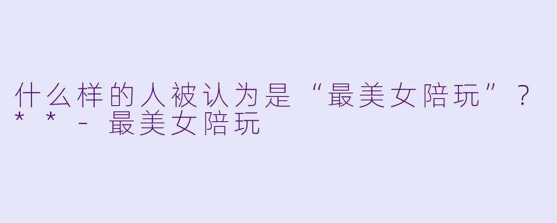 什么样的人被认为是“最美女陪玩”？**-最美女陪玩