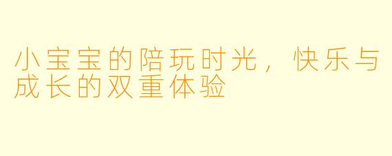 小宝宝的陪玩时光，快乐与成长的双重体验