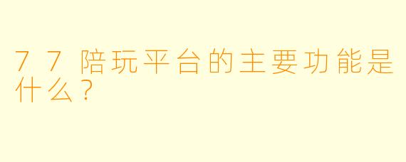 77陪玩平台的主要功能是什么?