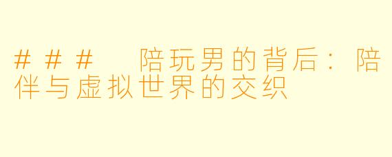 ### 陪玩男的背后:陪伴与虚拟世界的交织