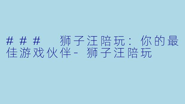 ### 狮子汪陪玩：你的最佳游戏伙伴-狮子汪陪玩