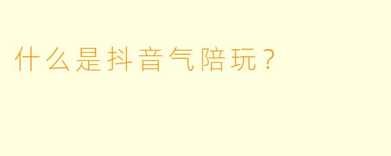 什么是抖音气陪玩？