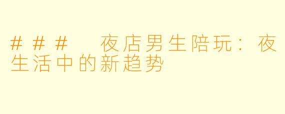 ### 夜店男生陪玩：夜生活中的新趋势