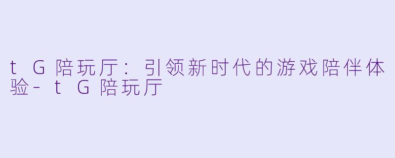 tG陪玩厅：引领新时代的游戏陪伴体验-tG陪玩厅