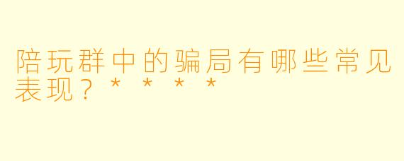 陪玩群中的骗局有哪些常见表现?****