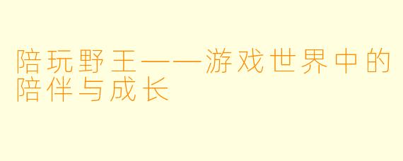 陪玩野王——游戏世界中的陪伴与成长