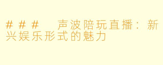 ### 声波陪玩直播:新兴娱乐形式的魅力