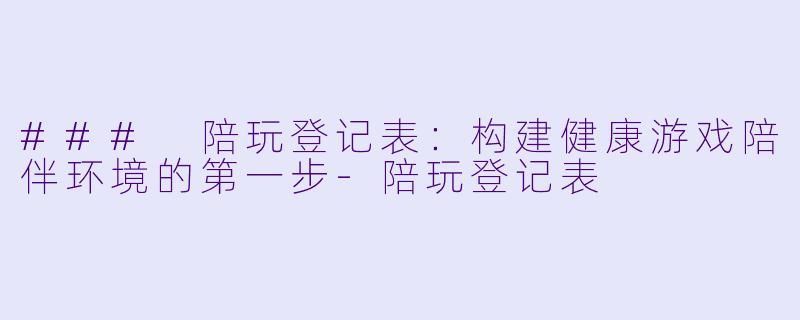 ### 陪玩登记表：构建健康游戏陪伴环境的第一步-陪玩登记表