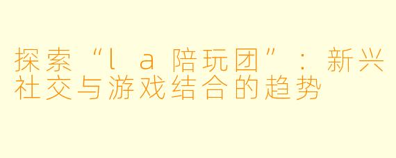 探索“la陪玩团”:新兴社交与游戏结合的趋势