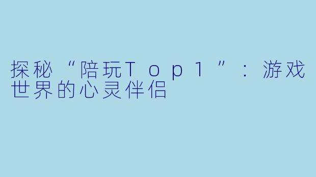 探秘“陪玩Top1”：游戏世界的心灵伴侣