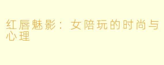 红唇魅影：女陪玩的时尚与心理