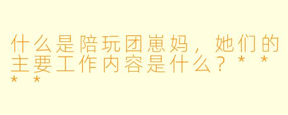什么是陪玩团崽妈,她们的主要工作内容是什么?****