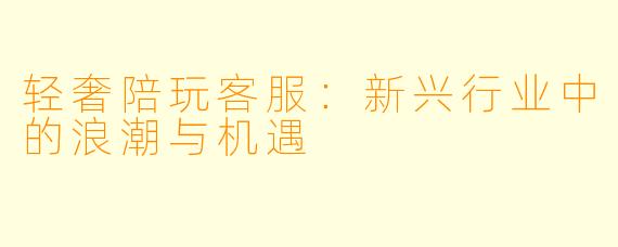 轻奢陪玩客服：新兴行业中的浪潮与机遇