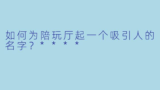 如何为陪玩厅起一个吸引人的名字?****