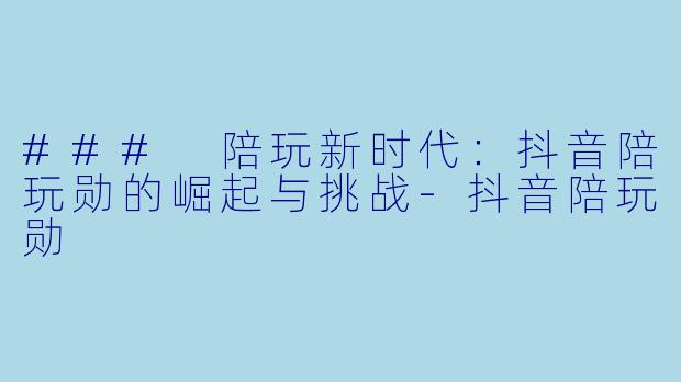 ### 陪玩新时代:抖音陪玩勋的崛起与挑战