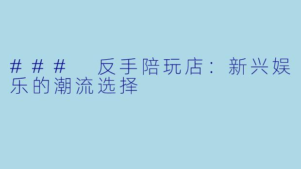 ### 反手陪玩店:新兴娱乐的潮流选择