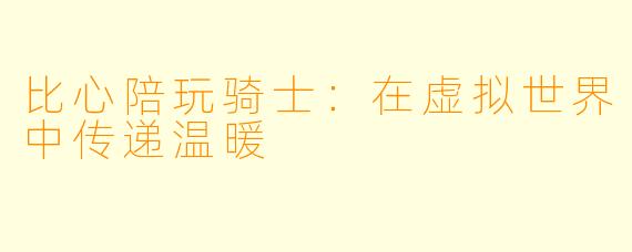 比心陪玩骑士:在虚拟世界中传递温暖