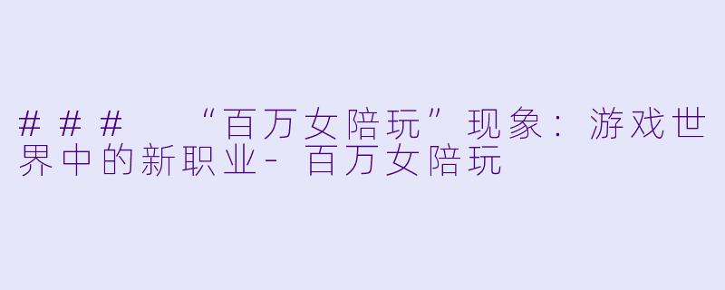 ### “百万女陪玩”现象：游戏世界中的新职业-百万女陪玩