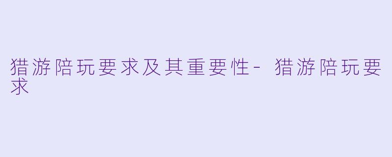猎游陪玩要求及其重要性-猎游陪玩要求