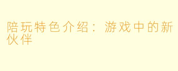 陪玩特色介绍：游戏中的新伙伴