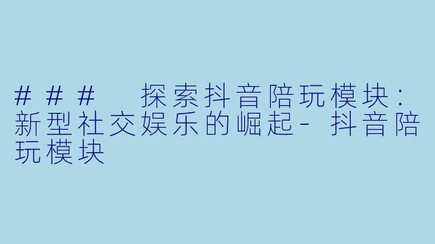 ### 探索抖音陪玩模块:新型社交娱乐的崛起