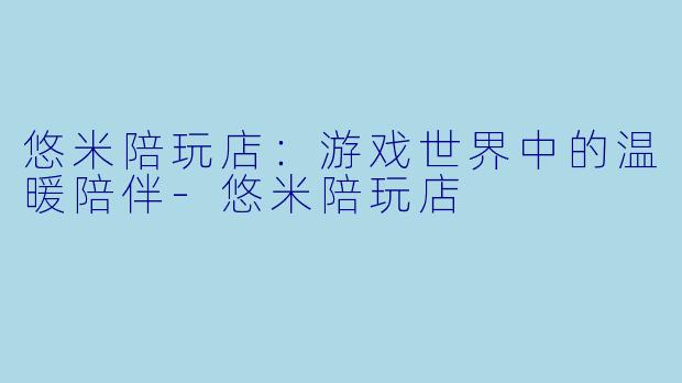 悠米陪玩店：游戏世界中的温暖陪伴-悠米陪玩店