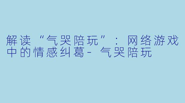 解读“气哭陪玩”：网络游戏中的情感纠葛-气哭陪玩